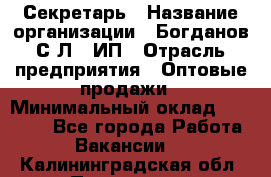 Секретарь › Название организации ­ Богданов С.Л., ИП › Отрасль предприятия ­ Оптовые продажи › Минимальный оклад ­ 14 000 - Все города Работа » Вакансии   . Калининградская обл.,Приморск г.